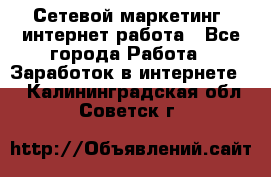 Сетевой маркетинг. интернет работа - Все города Работа » Заработок в интернете   . Калининградская обл.,Советск г.